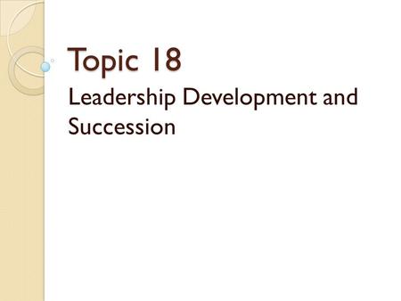 Topic 18 Leadership Development and Succession. Leadership Development “Leadership and learning are indispensable to each other.” ~John F. Kennedy.