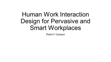 Human Work Interaction Design for Pervasive and Smart Workplaces Pedro F. Campos.