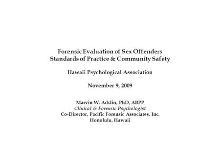 Forensic Evaluation of Sex Offenders Standards of Practice & Community Safety Hawaii Psychological Association November 9, 2009 Marvin W. Acklin, PhD,