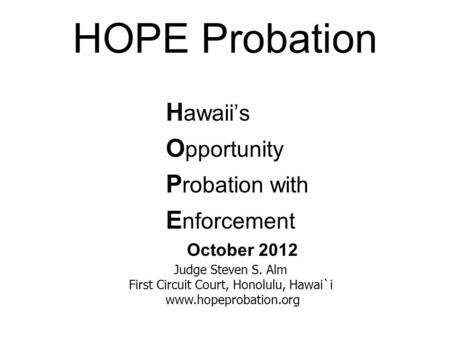 HOPE Probation H awaii’s O pportunity P robation with E nforcement October 2012 Judge Steven S. Alm First Circuit Court, Honolulu, Hawai`i www.hopeprobation.org.