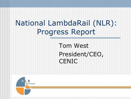 National LambdaRail (NLR): Progress Report Tom West President/CEO, CENIC.