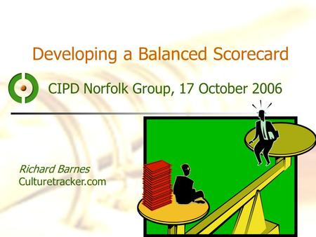 Developing a Balanced Scorecard CIPD Norfolk Group, 17 October 2006 Richard Barnes Culturetracker.com.