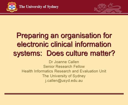 Preparing an organisation for electronic clinical information systems: Does culture matter? Dr Joanne Callen Senior Research Fellow Health Informatics.