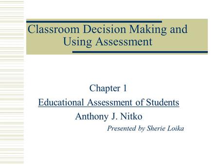 Classroom Decision Making and Using Assessment Chapter 1 Educational Assessment of Students Anthony J. Nitko Presented by Sherie Loika.