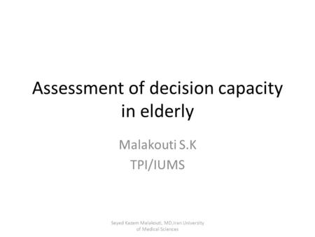 Assessment of decision capacity in elderly Malakouti S.K TPI/IUMS Seyed Kazem Malakouti, MD,Iran University of Medical Sciences.