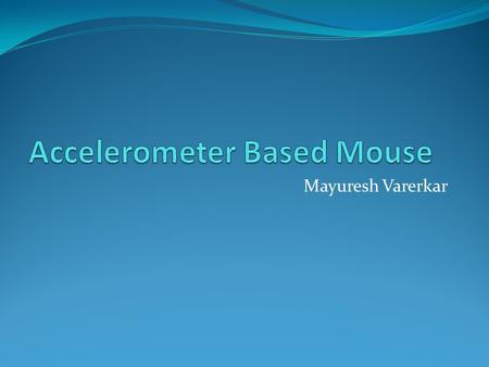 Mayuresh Varerkar. Block Diagram March 15,2011 Accelerometer Based Mouse - Mayuresh Varerkar 2 Accelerometer and Buttons µC Graphical LCD PC InputOutputProcessing.