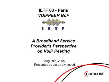 IETF 63 - Paris VOIPPEER BoF A Broadband Service Provider’s Perspective on VoIP Peering August 5, 2005 Presented by Jason Livingood.