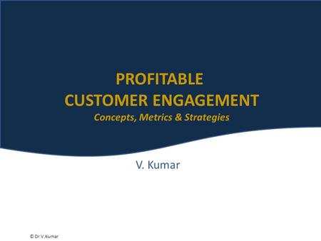 © Dr V.Kumar V. Kumar PROFITABLE CUSTOMER ENGAGEMENT Concepts, Metrics & Strategies.