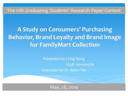 A Study on Consumers’ Purchasing Behavior, Brand Loyalty and Brand Image for FamilyMart Collection Presented by I-Ting Hung YE4B 1101100076 Instructed.