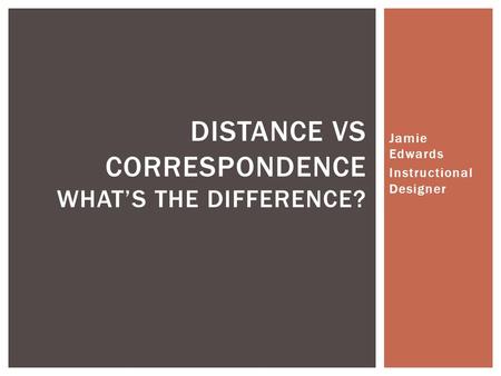 Jamie Edwards Instructional Designer DISTANCE VS CORRESPONDENCE WHAT’S THE DIFFERENCE?