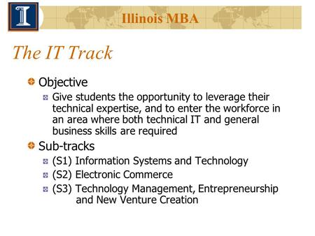 Illinois MBA The IT Track Objective Give students the opportunity to leverage their technical expertise, and to enter the workforce in an area where both.
