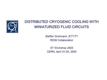DISTRIBUTED CRYOGENIC COOLING WITH MINIATURIZED FLUID CIRCUITS Steffen Grohmann, ETT/TT RD39 Collaboration ST Workshop 2003 CERN, April 01-03, 2003.