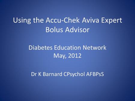 Using the Accu-Chek Aviva Expert Bolus Advisor Diabetes Education Network May, 2012 Dr K Barnard CPsychol AFBPsS.