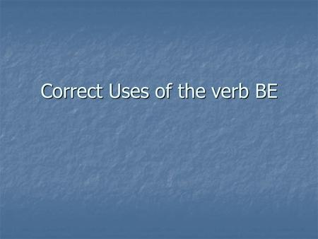 Correct Uses of the verb BE. In earlier lessons some irregular verbs were included. I’m sure you had no trouble with these because your ears know what.