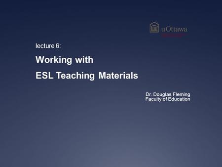 Lecture 6: Working with ESL Teaching Materials Dr. Douglas Fleming Faculty of Education.