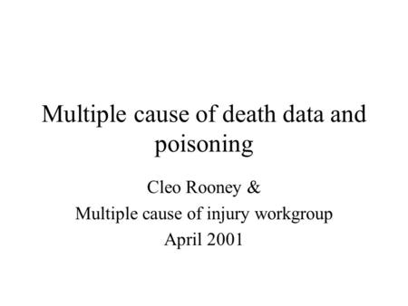 Multiple cause of death data and poisoning Cleo Rooney & Multiple cause of injury workgroup April 2001.