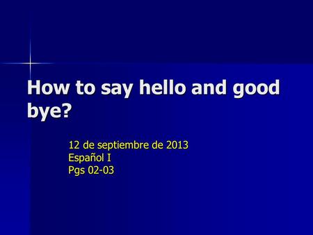 How to say hello and good bye? 12 de septiembre de 2013 Español I Pgs 02-03.