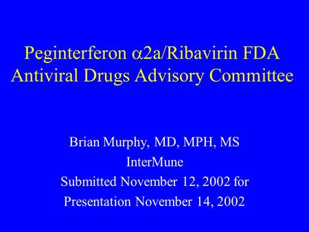 Peginterferon  2a/Ribavirin FDA Antiviral Drugs Advisory Committee Brian Murphy, MD, MPH, MS InterMune Submitted November 12, 2002 for Presentation November.