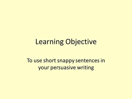 To use short snappy sentences in your persuasive writing
