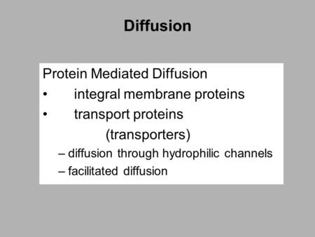 Diffusion Protein Mediated Diffusion integral membrane proteins transport proteins (transporters) –diffusion through hydrophilic channels –facilitated.