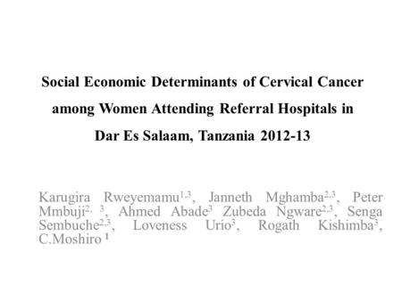 Social Economic Determinants of Cervical Cancer among Women Attending Referral Hospitals in Dar Es Salaam, Tanzania 2012-13 Karugira Rweyemamu 1,3, Janneth.
