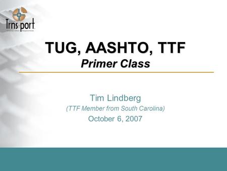 TUG, AASHTO, TTF Primer Class Tim Lindberg (TTF Member from South Carolina) October 6, 2007.