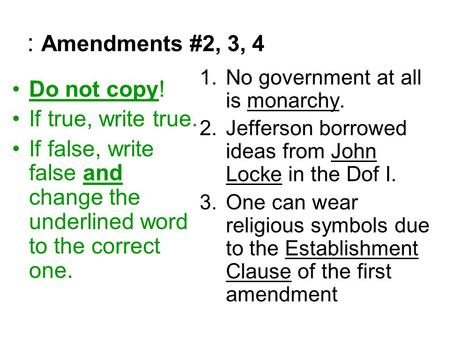 : Amendments #2, 3, 4 Do not copy! If true, write true. If false, write false and change the underlined word to the correct one. 1.No government at all.