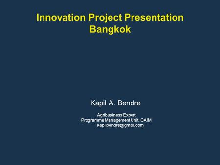 Innovation Project Presentation Bangkok Kapil A. Bendre Agribusiness Expert Programme Management Unit, CAIM