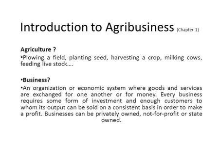 Introduction to Agribusiness (Chapter 1) Agriculture ? Plowing a field, planting seed, harvesting a crop, milking cows, feeding live stock…. Business?