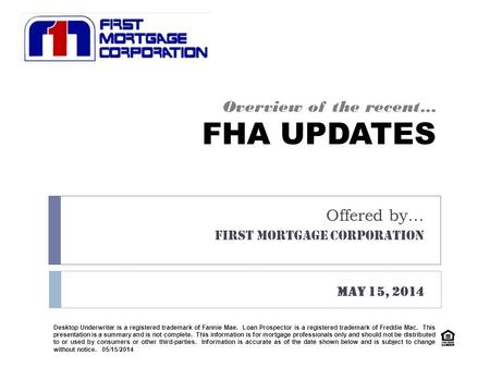 Overview of the recent… FHA UPDATES Offered by… FIRST MORTGAGE CORPORATION May 15, 2014 Desktop Underwriter is a registered trademark of Fannie Mae. Loan.