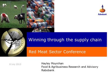 Hayley Moynihan Food & Agribusiness Research and Advisory Rabobank 8 July 2013 Winning through the supply chain Red Meat Sector Conference.