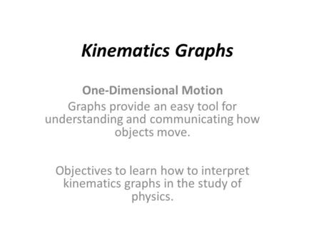 Kinematics Graphs One-Dimensional Motion Graphs provide an easy tool for understanding and communicating how objects move. Objectives to learn how to interpret.