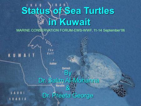 Status of Sea Turtles in Kuwait By Dr. Salim Al-Mohanna Dr. Salim Al-Mohanna& Dr. Preeta George MARINE CONSERVATION FORUM-EWS-WWF, 11-14 September’06.