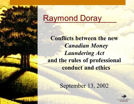 1 Raymond Doray Conflicts between the new Canadian Money Laundering Act and the rules of professional conduct and ethics September 13, 2002.