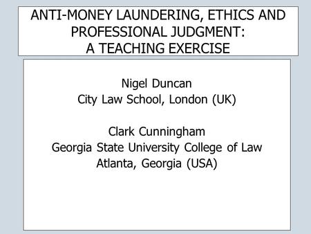 ANTI-MONEY LAUNDERING, ETHICS AND PROFESSIONAL JUDGMENT: A TEACHING EXERCISE Nigel Duncan City Law School, London (UK) Clark Cunningham Georgia State University.