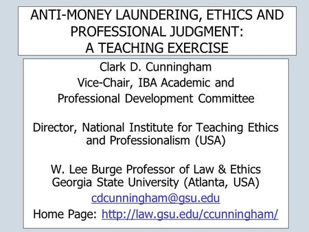 ANTI-MONEY LAUNDERING, ETHICS AND PROFESSIONAL JUDGMENT: A TEACHING EXERCISE Clark D. Cunningham Vice-Chair, IBA Academic and Professional Development.