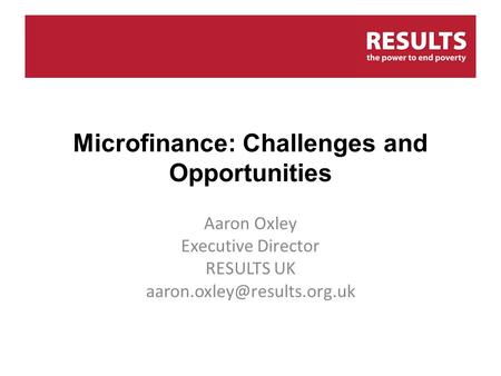 Microfinance: Challenges and Opportunities Aaron Oxley Executive Director RESULTS UK