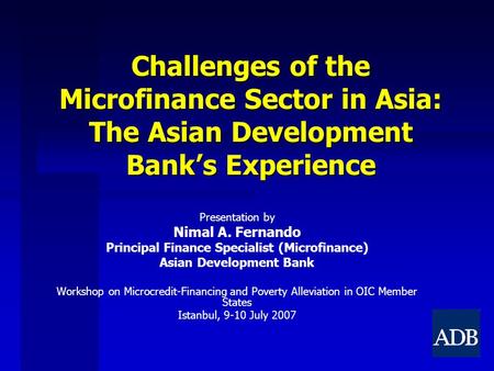 Challenges of the Microfinance Sector in Asia: The Asian Development Bank’s Experience Presentation by Nimal A. Fernando Principal Finance Specialist (Microfinance)