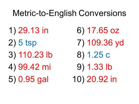 Metric-to-English Conversions 1) 29.13 in 2) 5 tsp 3) 110.23 lb 4) 99.42 mi 5) 0.95 gal 6) 17.65 oz 7) 109.36 yd 8) 1.25 c 9) 1.33 lb 10) 20.92 in.