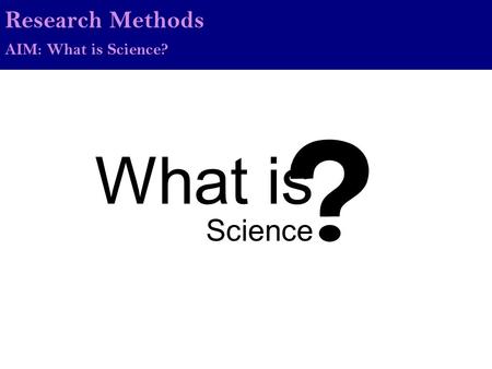 What is Science Research Methods AIM: What is Science?