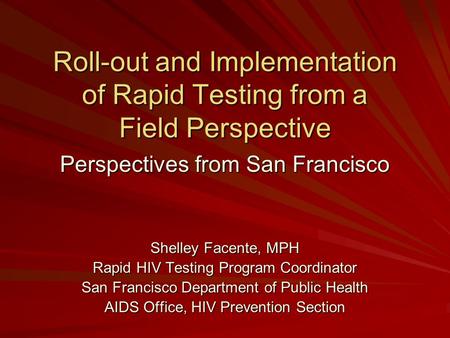 Roll-out and Implementation of Rapid Testing from a Field Perspective Perspectives from San Francisco Shelley Facente, MPH Rapid HIV Testing Program Coordinator.