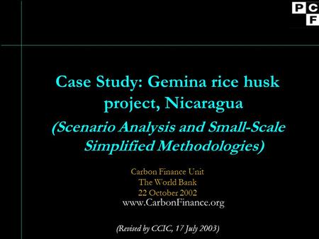 Case Study: Gemina rice husk project, Nicaragua (Scenario Analysis and Small-Scale Simplified Methodologies) Carbon Finance Unit The World Bank 22 October.
