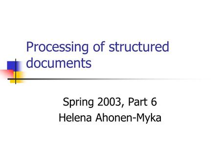 Processing of structured documents Spring 2003, Part 6 Helena Ahonen-Myka.