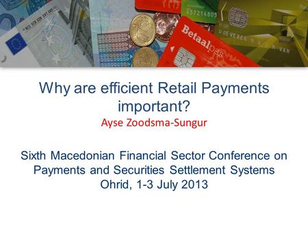 Why are efficient Retail Payments important? Ayse Zoodsma-Sungur Sixth Macedonian Financial Sector Conference on Payments and Securities Settlement Systems.