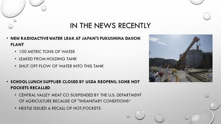 IN THE NEWS RECENTLY NEW RADIOACTIVE WATER LEAK AT JAPAN'S FUKUSHIMA DAIICHI PLANT 100 METRIC TONS OF WATER LEAKED FROM HOLDING TANK SHUT OFF FLOW OF WATER.