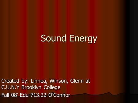 Sound Energy Created by: Linnea, Winson, Glenn at C.U.N.Y Brooklyn College Fall 08’ Edu 713.22 O’Connor.