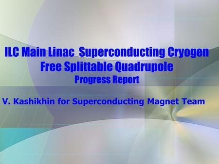 ILC Main Linac Superconducting Cryogen Free Splittable Quadrupole Progress Report V. Kashikhin for Superconducting Magnet Team.