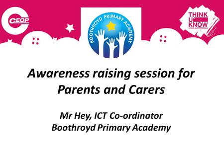Awareness raising session for Parents and Carers Mr Hey, ICT Co-ordinator Boothroyd Primary Academy.