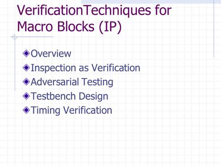 VerificationTechniques for Macro Blocks (IP) Overview Inspection as Verification Adversarial Testing Testbench Design Timing Verification.