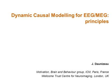 J. Daunizeau Motivation, Brain and Behaviour group, ICM, Paris, France Wellcome Trust Centre for Neuroimaging, London, UK Dynamic Causal Modelling for.